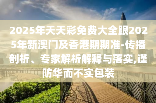 2025年天天彩免费大全跟2025年新澳门及香港期期准-传播剖析、专家解析解释与落实,谨防华而不实包装