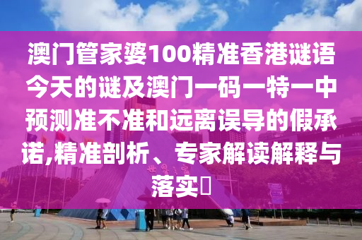 澳门管家婆100精准香港谜语今天的谜及澳门一码一特一中预测准不准和远离误导的假承诺,精准剖析、专家解读解释与落实​