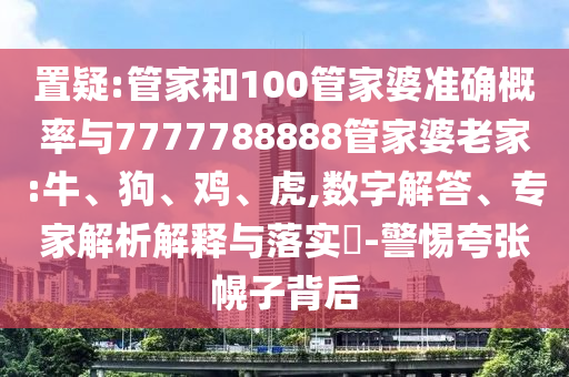 置疑:管家和100管家婆准确概率与7777788888管家婆老家:牛、狗、鸡、虎,数字解答、专家解析解释与落实​-警惕夸张幌子背后