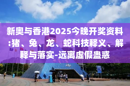 新奥与香港2025今晚开奖资料:猪、兔、龙、蛇科技释义、解释与落实-远离虚假蛊惑