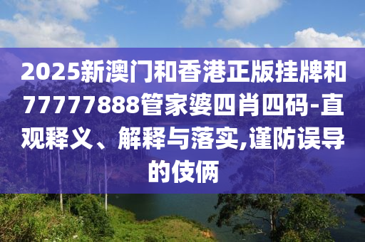 2025新澳门和香港正版挂牌和77777888管家婆四肖四码-直观释义、解释与落实,谨防误导的伎俩