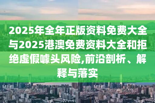 2025年全年正版资料免费大全与2025港澳免费资料大全和拒绝虚假噱头风险,前沿剖析、解释与落实